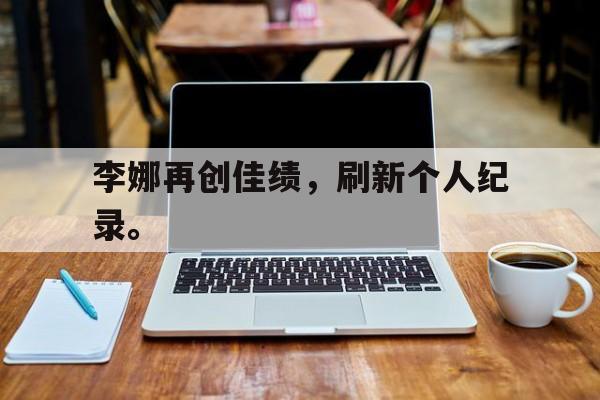 开云体云app官方网站-李娜再创佳绩，刷新个人纪录。