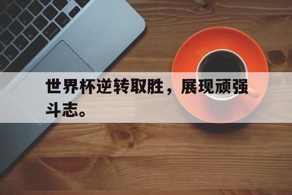 开云体云app官方网站-世界杯逆转取胜，展现顽强斗志。