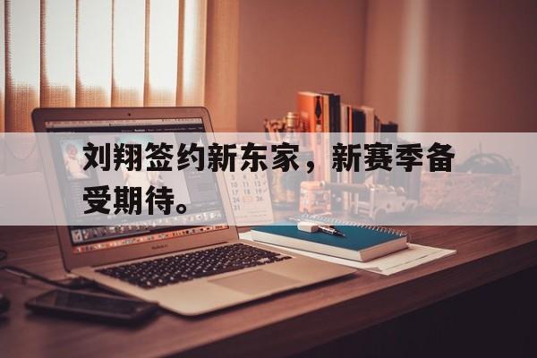 开云体云app官网登录入口-刘翔签约新东家，新赛季备受期待。