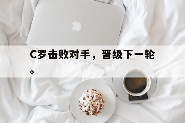 开云体云app官方网站-C罗击败对手，晋级下一轮。