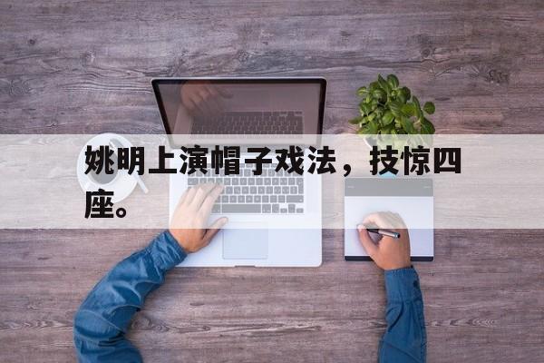开云体云app官网登录入口-姚明上演帽子戏法，技惊四座。