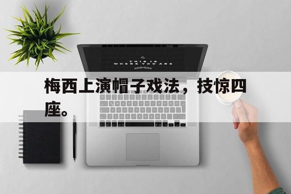 开云体云app官方网站-梅西上演帽子戏法，技惊四座。