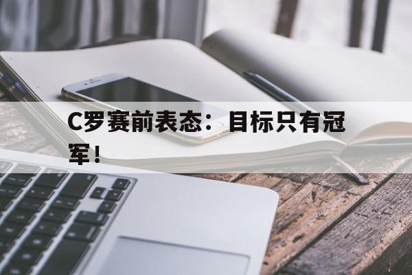 开云体云app官网登录入口-C罗赛前表态：目标只有冠军！