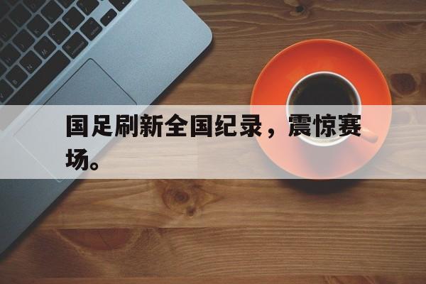 国足刷新全国纪录，震惊赛场。