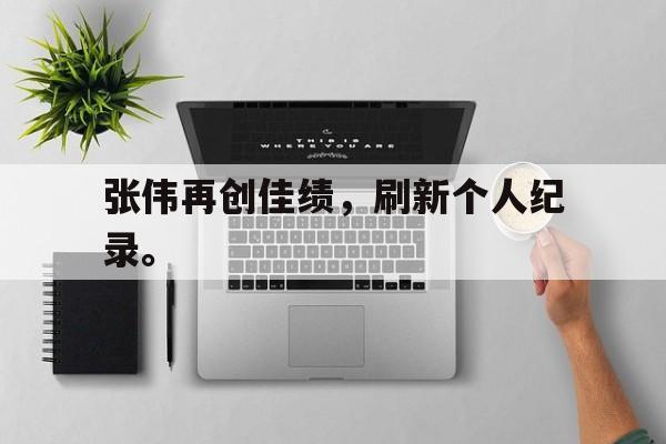 张伟再创佳绩，刷新个人纪录。
