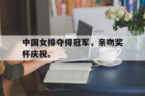 中国女排夺得冠军，亲吻奖杯庆祝。