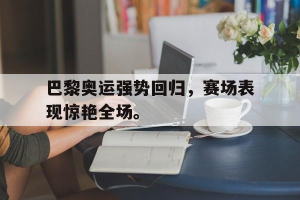 巴黎奥运强势回归，赛场表现惊艳全场。