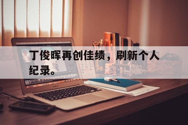 丁俊晖再创佳绩，刷新个人纪录。