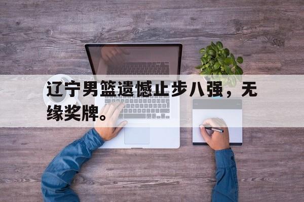 辽宁男篮遗憾止步八强，无缘奖牌。