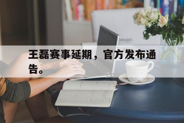 开云体云app官方网站-王磊赛事延期，官方发布通告。