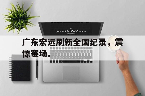 开云体云app官方网站-广东宏远刷新全国纪录，震惊赛场。
