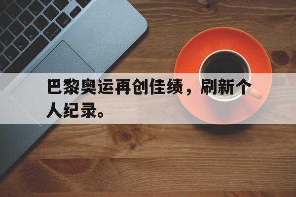 开云体云app官网登录入口-巴黎奥运再创佳绩，刷新个人纪录。