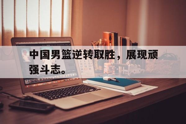 开云体云app官网登录入口-中国男篮逆转取胜，展现顽强斗志。