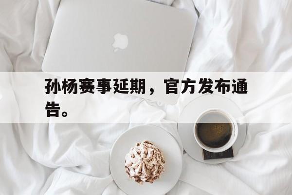 开云体云app官方网站-孙杨赛事延期，官方发布通告。