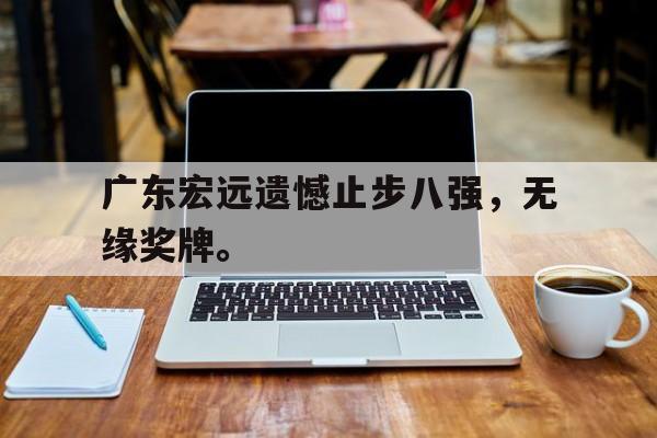 开云体云app官网登录入口-广东宏远遗憾止步八强，无缘奖牌。