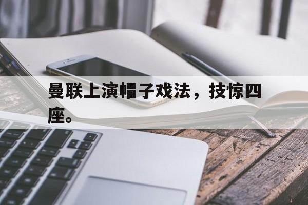 开云体云app官方网站-曼联上演帽子戏法，技惊四座。