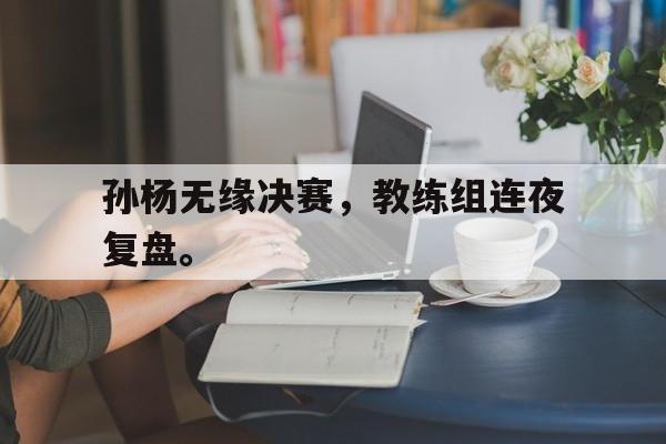 开云体云app官方网站-孙杨无缘决赛，教练组连夜复盘。