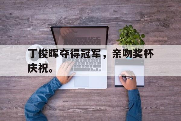 开云体云app官网登录入口-丁俊晖夺得冠军，亲吻奖杯庆祝。