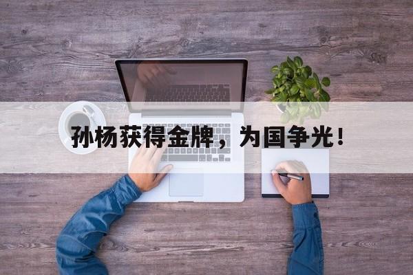 开云体云app官网登录入口-孙杨获得金牌，为国争光！