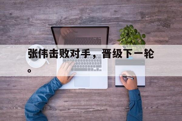 开云体云app官网登录入口-张伟击败对手，晋级下一轮。