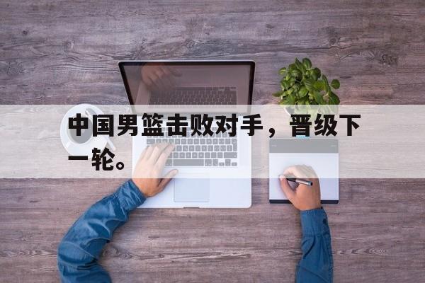 开云体云app官网登录入口-中国男篮击败对手，晋级下一轮。