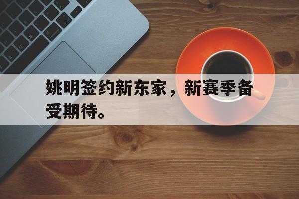 开云体云app官网登录入口-姚明签约新东家，新赛季备受期待。