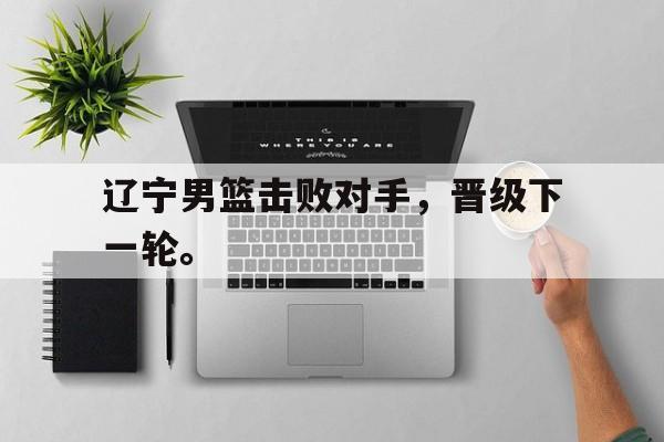 开云体云app官方网站-辽宁男篮击败对手，晋级下一轮。