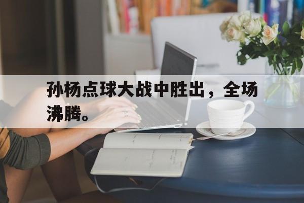开云体云app官方网站-孙杨点球大战中胜出，全场沸腾。