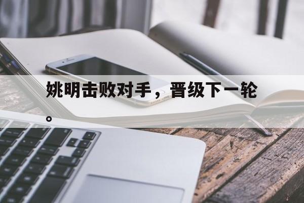 开云体云app官方网站-姚明击败对手，晋级下一轮。