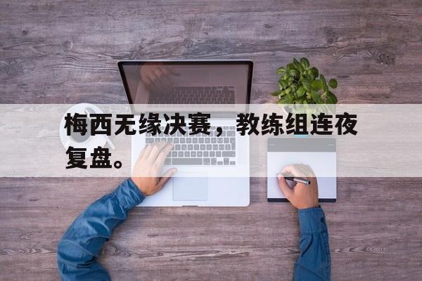 开云体云app官网登录入口-梅西无缘决赛，教练组连夜复盘。