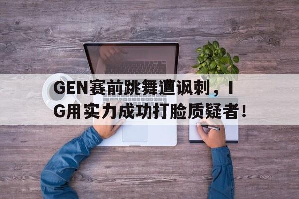 开云体云app官方网站-GEN赛前跳舞遭讽刺，IG用实力成功打脸质疑者！