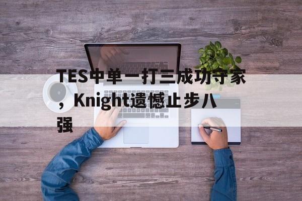 开云体云app官网登录入口-TES中单一打三成功守家，Knight遗憾止步八强