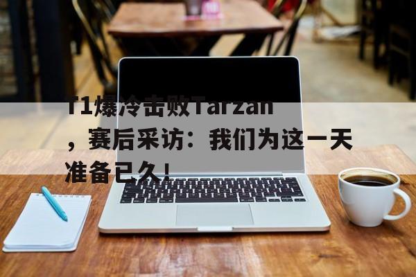 开云体云app官网登录入口-T1爆冷击败Tarzan，赛后采访：我们为这一天准备已久！