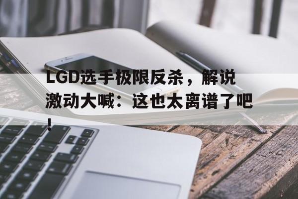 开云体云app官网登录入口-LGD选手极限反杀，解说激动大喊：这也太离谱了吧！