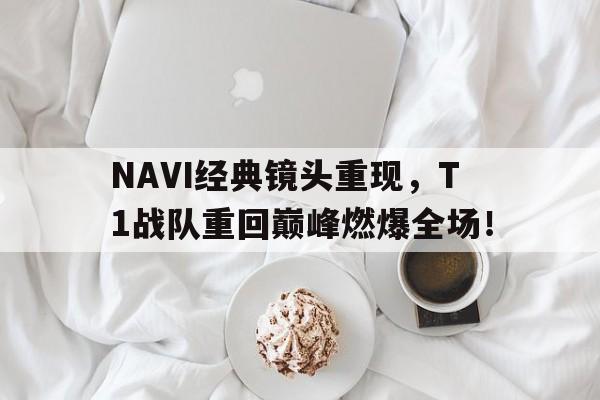 开云体云app官方网站-NAVI经典镜头重现，T1战队重回巅峰燃爆全场！