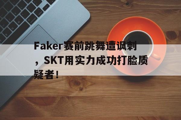 开云体云app官方网站-Faker赛前跳舞遭讽刺，SKT用实力成功打脸质疑者！