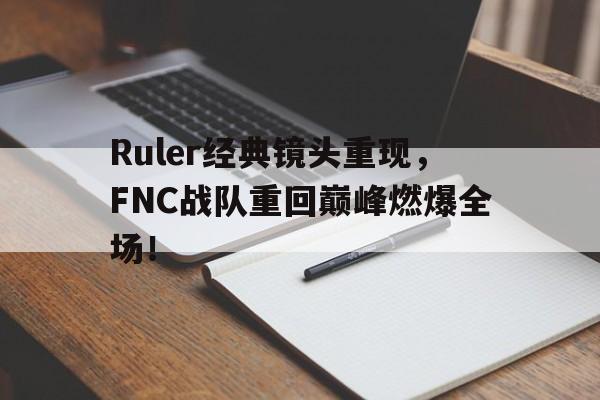 开云体云app官网登录入口-Ruler经典镜头重现，FNC战队重回巅峰燃爆全场！