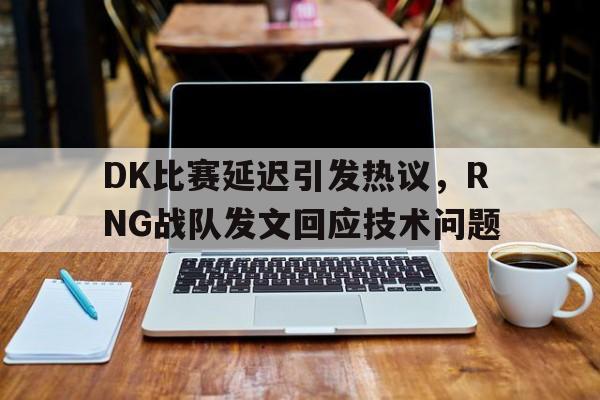开云体云app官方网站-DK比赛延迟引发热议，RNG战队发文回应技术问题