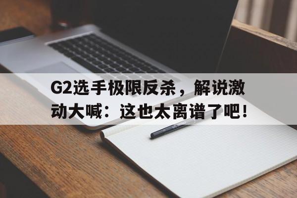 开云体云app官网登录入口-G2选手极限反杀，解说激动大喊：这也太离谱了吧！