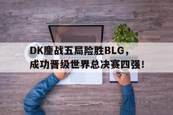 开云体云app官网登录入口-DK鏖战五局险胜BLG，成功晋级世界总决赛四强！