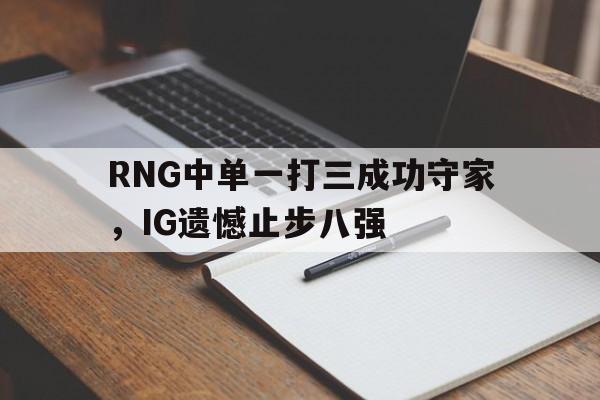 开云体云app官方网站-RNG中单一打三成功守家，IG遗憾止步八强