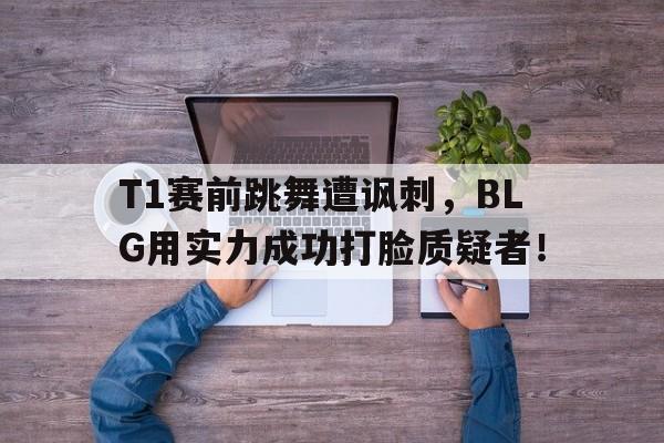 开云体云app官网登录入口-T1赛前跳舞遭讽刺，BLG用实力成功打脸质疑者！