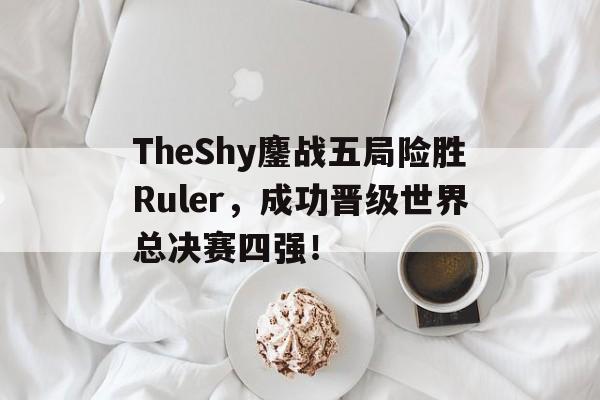 开云体云app官网登录入口-TheShy鏖战五局险胜Ruler，成功晋级世界总决赛四强！