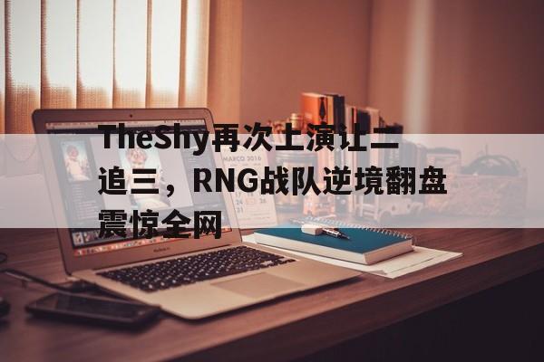 开云体云app官网登录入口-TheShy再次上演让二追三，RNG战队逆境翻盘震惊全网