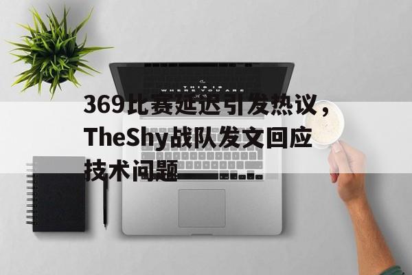 开云体云app官网登录入口-369比赛延迟引发热议，TheShy战队发文回应技术问题