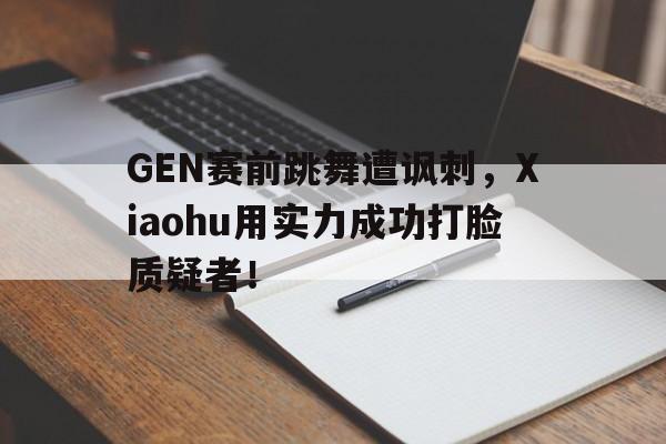 开云体云app官网登录入口-GEN赛前跳舞遭讽刺，Xiaohu用实力成功打脸质疑者！