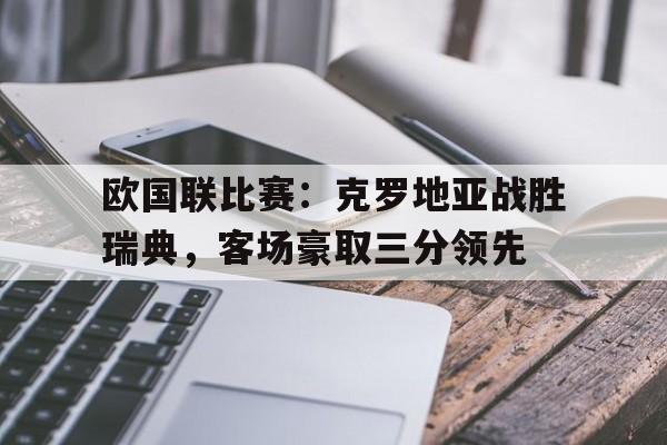 开云体云app官网登录入口-欧国联比赛：克罗地亚战胜瑞典，客场豪取三分领先