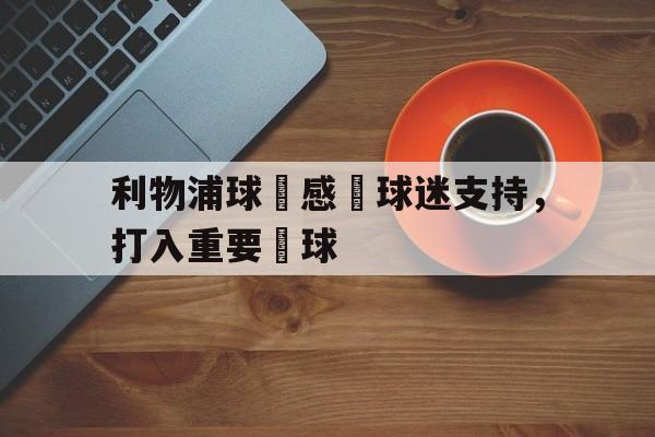 开云体云app官方网站-利物浦球員感謝球迷支持，打入重要進球