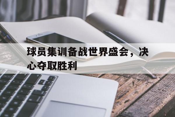 开云体云app官方网站-球员集训备战世界盛会，决心夺取胜利