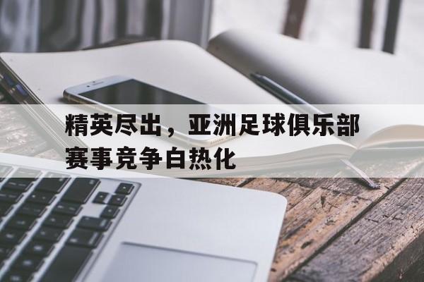 开云体云app官网登录入口-精英尽出，亚洲足球俱乐部赛事竞争白热化